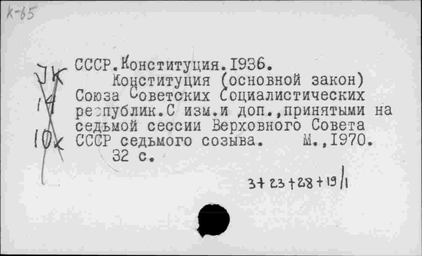 ﻿СССР.Конституция.1936.
Конституция (основной закон) Союза Советских социалистических республик.С изм.и доп.»принятыми на седьмой сессии Верховного Совета СССР седьмого созыва. М.,1970.
32 с.
3+ гл 1 г>з +13 /1